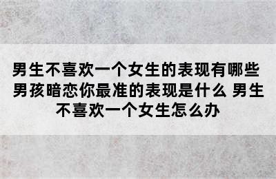 男生不喜欢一个女生的表现有哪些 男孩暗恋你最准的表现是什么 男生不喜欢一个女生怎么办